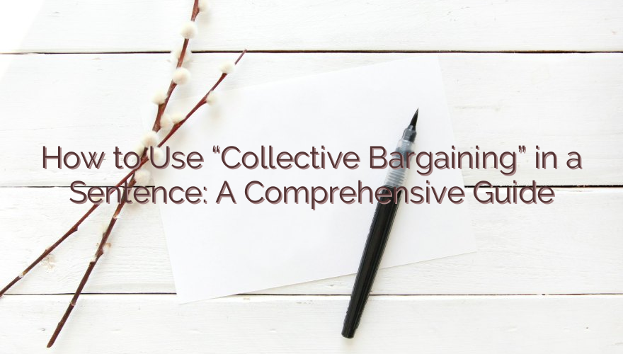 How to Use “Collective Bargaining” in a Sentence: A Comprehensive Guide