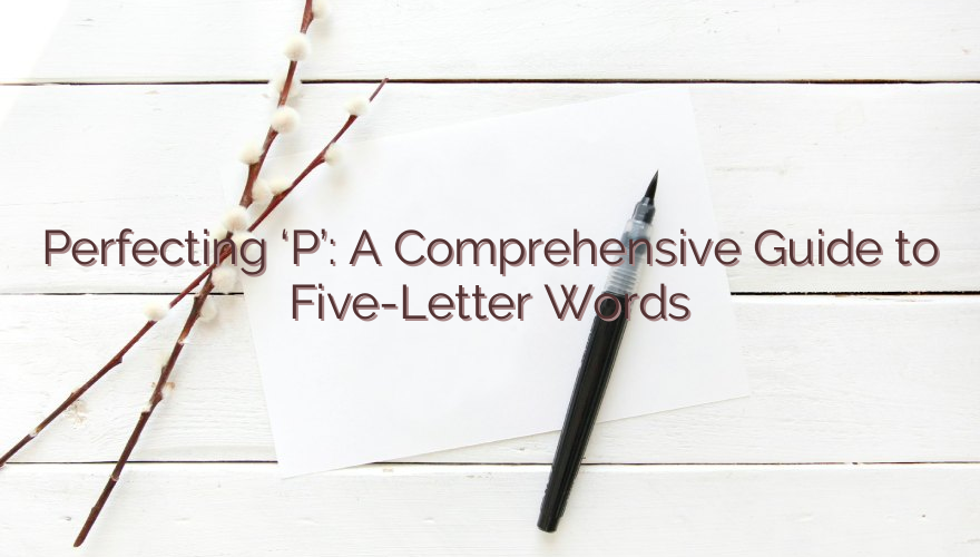 Perfecting ‘P’: A Comprehensive Guide to Five-Letter Words