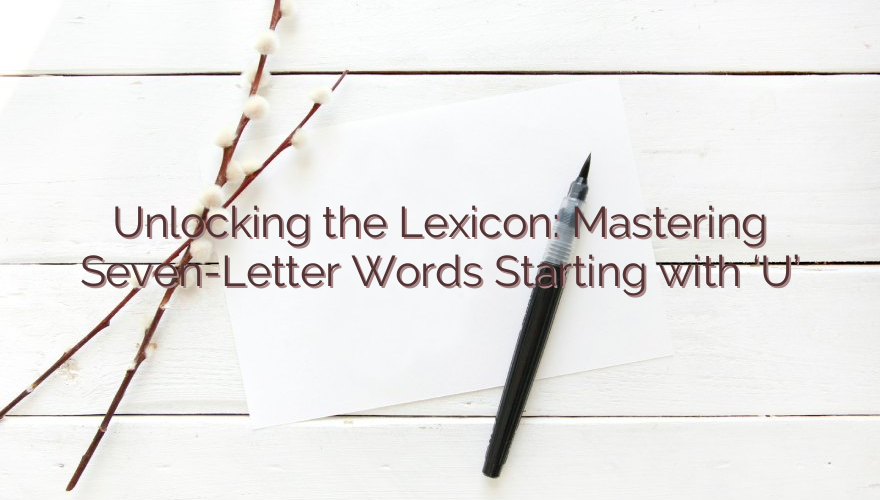 Unlocking the Lexicon: Mastering Seven-Letter Words Starting with ‘U’