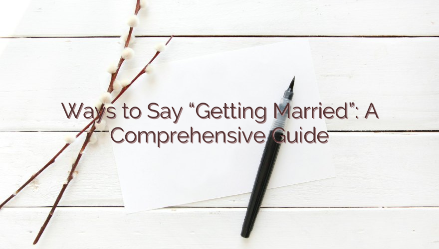 Ways to Say “Getting Married”: A Comprehensive Guide