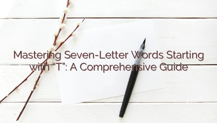 Mastering Seven-Letter Words Starting with “T”: A Comprehensive Guide