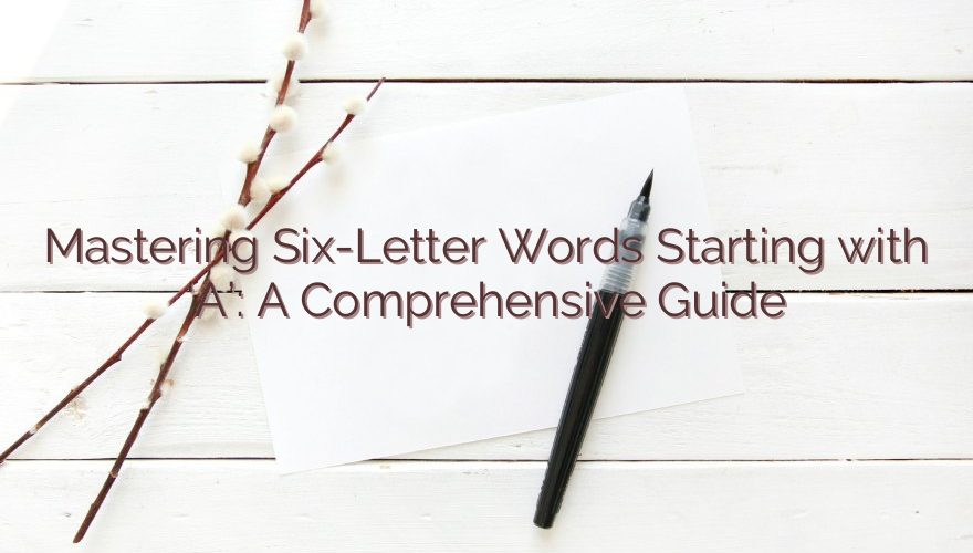 Mastering Six-Letter Words Starting with ‘A’: A Comprehensive Guide